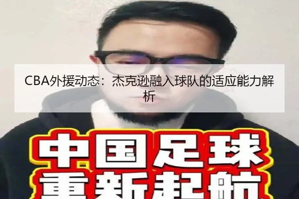 CBA外援动态：杰克逊融入球队的适应能力解析