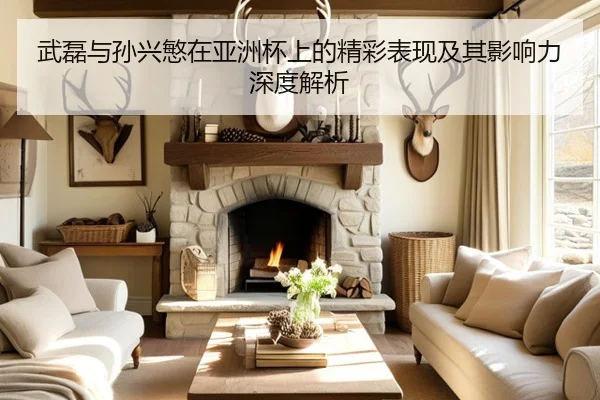 武磊与孙兴慜在亚洲杯上的精彩表现及其影响力深度解析